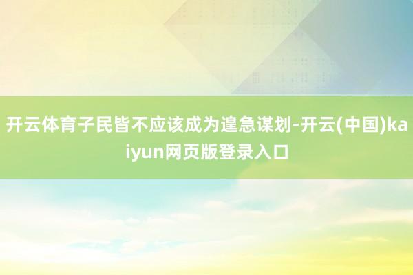 开云体育子民皆不应该成为遑急谋划-开云(中国)kaiyun网页版登录入口