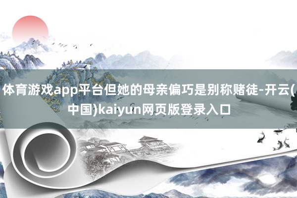 体育游戏app平台但她的母亲偏巧是别称赌徒-开云(中国)kaiyun网页版登录入口